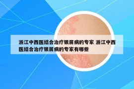 浙江中西医结合治疗银屑病的专家 浙江中西医结合治疗银屑病的专家有哪些