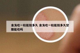 金戈吃一粒能挺多久 金戈吃一粒能挺多久空腹能吃吗
