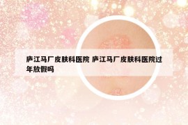 庐江马厂皮肤科医院 庐江马厂皮肤科医院过年放假吗