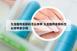 九龙医院皮肤科怎么样啊 九龙医院皮肤科怎么样啊多少钱