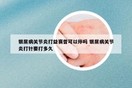 银屑病关节炎打益赛普可以停吗 银屑病关节炎打针要打多久