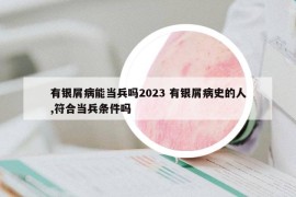 有银屑病能当兵吗2023 有银屑病史的人,符合当兵条件吗