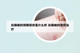 白巅峰的初期症状是什么样 白巅峰的症状治疗