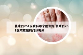 张家口251皮肤科哪个医生好 张家口251医院皮肤科门诊时间