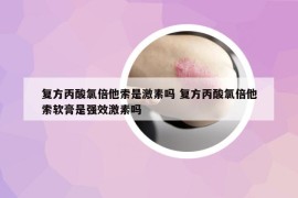 复方丙酸氯倍他索是激素吗 复方丙酸氯倍他索软膏是强效激素吗
