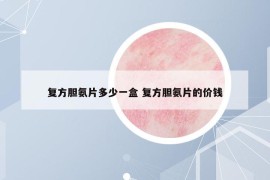 复方胆氨片多少一盒 复方胆氨片的价钱
