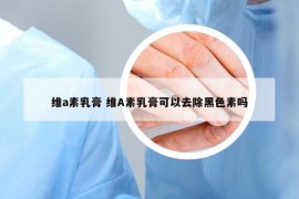 维a素乳膏 维A素乳膏可以去除黑色素吗