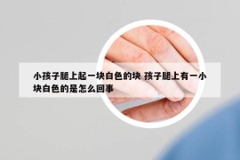 小孩子腿上起一块白色的块 孩子腿上有一小块白色的是怎么回事
