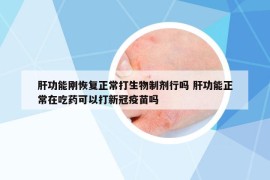 肝功能刚恢复正常打生物制剂行吗 肝功能正常在吃药可以打新冠疫苗吗