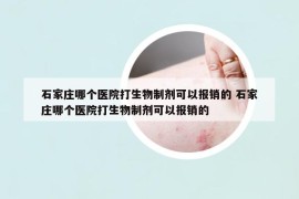 石家庄哪个医院打生物制剂可以报销的 石家庄哪个医院打生物制剂可以报销的