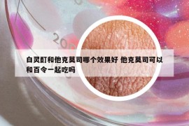 白灵酊和他克莫司哪个效果好 他克莫司可以和百令一起吃吗