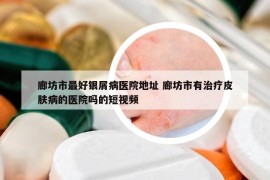 廊坊市最好银屑病医院地址 廊坊市有治疗皮肤病的医院吗的短视频