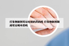 打生物制剂可以吃别的药的吗 打生物制剂期间可以喝中药吗