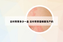 古村奇草多少一盒 古村奇草是哪里生产的