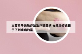主要用于光敏疗法治疗银屑病 光敏治疗适用于下列疾病的是