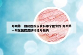 郑州第一附属医院皮肤科哪个医生好 郑州第一附属医院皮肤科挂号预约