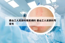 唐山工人皮肤科银屑病科 唐山工人皮肤科专家号