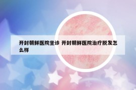 开封朝鲜医院坐诊 开封朝鲜医院治疗脱发怎么样