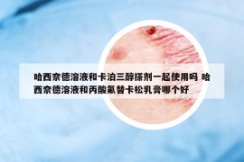 哈西奈德溶液和卡泊三醇搽剂一起使用吗 哈西奈德溶液和丙酸氟替卡松乳膏哪个好