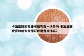 卡泊三醇能和曲咪新乳膏一块用吗 卡泊三醇软膏和曲安奈德可以混合涂抹吗?