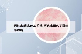 阿达木单抗2023价格 阿达木用久了影响寿命吗