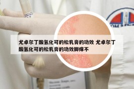尤卓尔丁酸氢化可的松乳膏的功效 尤卓尔丁酸氢化可的松乳膏的功效脚痒不