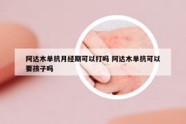 阿达木单抗月经期可以打吗 阿达木单抗可以要孩子吗