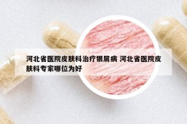 河北省医院皮肤科治疗银屑病 河北省医院皮肤科专家哪位为好