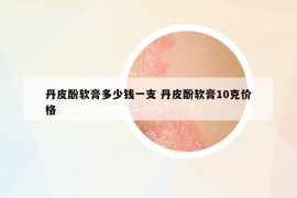 丹皮酚软膏多少钱一支 丹皮酚软膏10克价格