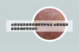 山西省临猗县银屑病研究所电话 山西省临猗县银屑病研究所简介