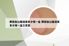 脾氨肽口服溶液多少钱一盒 脾氨肽口服溶液多少钱一盒三支装