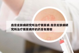 南京皮肤病研究所治疗银屑病 南京皮肤病研究所治疗银屑病开的药膏有那些