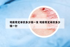 司库奇尤单抗多少钱一支 司库奇尤单抗多少钱一针