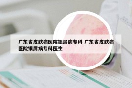 广东省皮肤病医院银屑病专科 广东省皮肤病医院银屑病专科医生