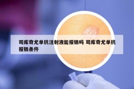 司库奇尤单抗注射液能报销吗 司库奇尤单抗报销条件