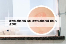 汝州仁爱医院皮肤科 汝州仁爱医院皮肤科几点下班