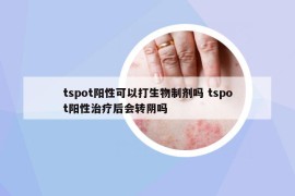 tspot阳性可以打生物制剂吗 tspot阳性治疗后会转阴吗
