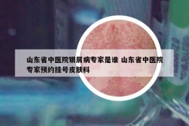 山东省中医院银屑病专家是谁 山东省中医院专家预约挂号皮肤科