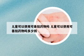 儿童可以使用可善挺药物吗 儿童可以使用可善挺药物吗多少钱