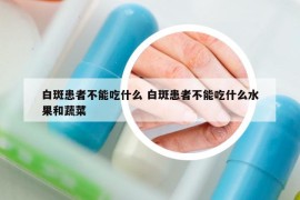 白斑患者不能吃什么 白斑患者不能吃什么水果和蔬菜