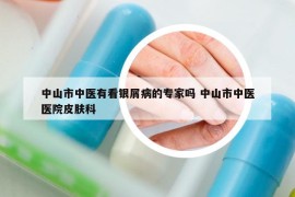 中山市中医有看银屑病的专家吗 中山市中医医院皮肤科