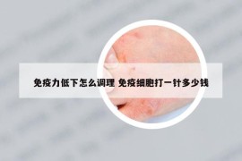 免疫力低下怎么调理 免疫细胞打一针多少钱
