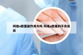 阿维a胶囊副作用大吗 阿维a胶囊的不良反应