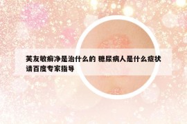 芙友敏癣净是治什么的 糖尿病人是什么症状请百度专家指导
