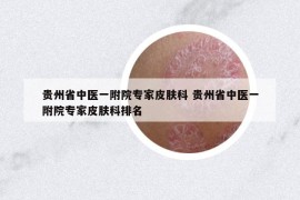 贵州省中医一附院专家皮肤科 贵州省中医一附院专家皮肤科排名