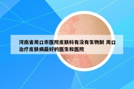 河南省周口市医院皮肤科有没有生物制 周口治疗皮肤病最好的医生和医院