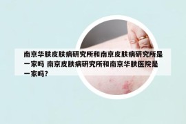 南京华肤皮肤病研究所和南京皮肤病研究所是一家吗 南京皮肤病研究所和南京华肤医院是一家吗?