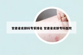 甘肃省皮肤科专家排名 甘肃省皮肤专科医院