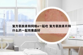 复方氨肽素和阿维a一起吃 复方氨肽素片和什么药一起效果最好