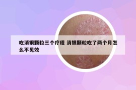 吃消银颗粒三个疗程 消银颗粒吃了两个月怎么不见效